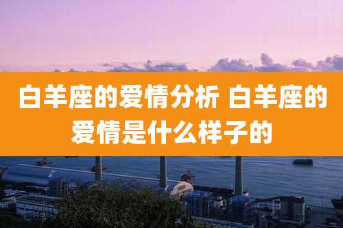 白羊座的爱情分析 白羊座的爱情是什么样子的