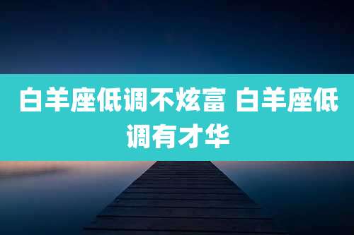 白羊座低调不炫富 白羊座低调有才华