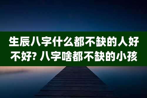 生辰八字什么都不缺的人好不好? 八字啥都不缺的小孩
