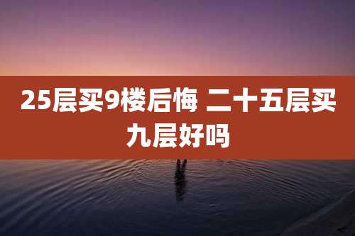 25层买9楼后悔 二十五层买九层好吗