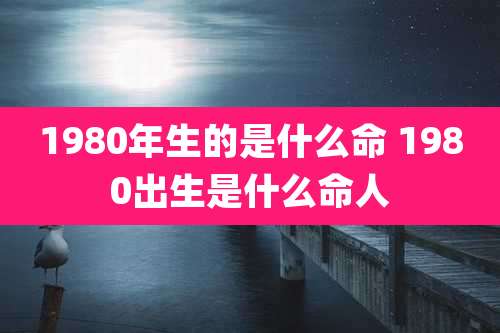 1980年生的是什么命 1980出生是什么命人