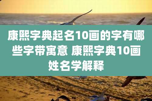 康熙字典起名10画的字有哪些字带寓意 康熙字典10画姓名学解释