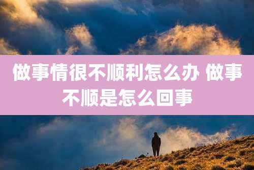 做事情很不顺利怎么办 做事不顺是怎么回事