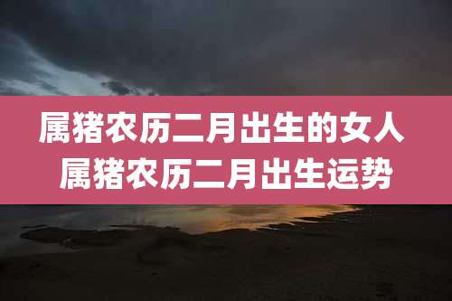 属猪农历二月出生的女人 属猪农历二月出生运势