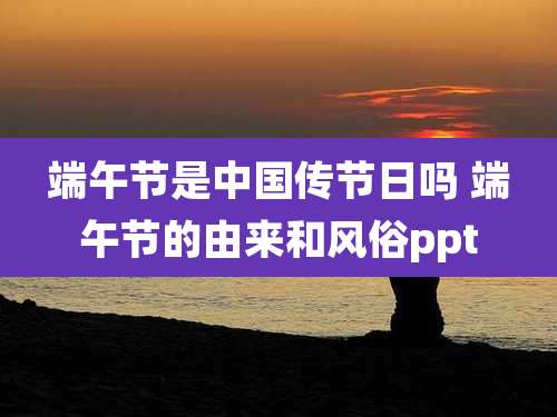 端午节是中国传节日吗 端午节的由来和风俗ppt