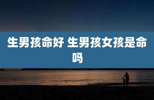 生男孩命好 生男孩女孩是命吗
