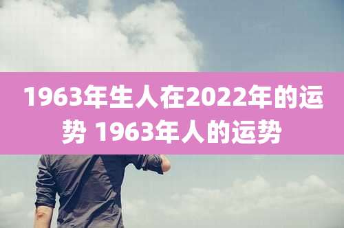 1963年生人在2022年的运势 1963年人的运势
