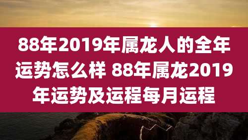 88年2019年属龙人的全年运势怎么样 88年属龙2019年运势及运程每月运程