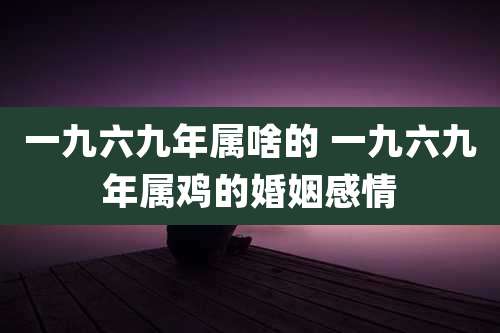 一九六九年属啥的 一九六九年属鸡的婚姻感情