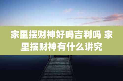 家里摆财神好吗吉利吗 家里摆财神有什么讲究