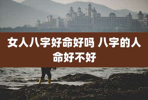 女人八字好命好吗 八字的人命好不好