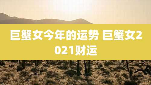 巨蟹女今年的运势 巨蟹女2021财运