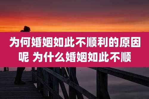为何婚姻如此不顺利的原因呢 为什么婚姻如此不顺