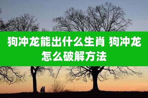 狗冲龙能出什么生肖 狗冲龙怎么破解方法