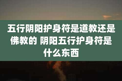 五行阴阳护身符是道教还是佛教的 阴阳五行护身符是什么东西