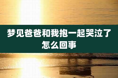 梦见爸爸和我抱一起哭泣了怎么回事