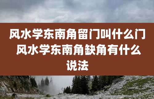 风水学东南角留门叫什么门 风水学东南角缺角有什么说法