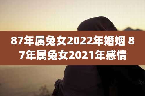 87年属兔女2022年婚姻 87年属兔女2021年感情