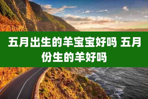 五月出生的羊宝宝好吗 五月份生的羊好吗