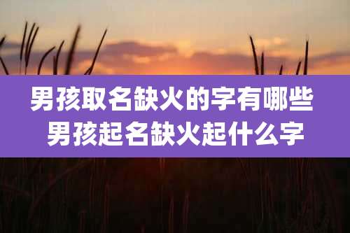 男孩取名缺火的字有哪些 男孩起名缺火起什么字