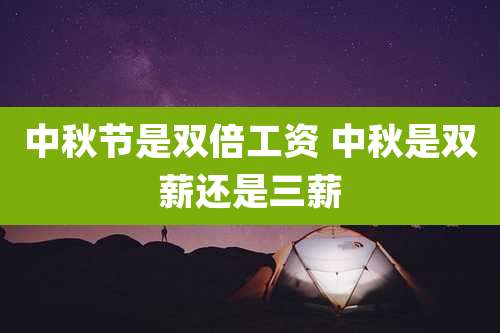 中秋节是双倍工资 中秋是双薪还是三薪
