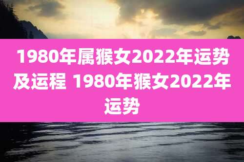 1980年属猴女2022年运势及运程 1980年猴女2022年运势