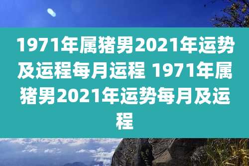 1971年属猪男2021年运势及运程每月运程 1971年属猪男2021年运势每月及运程