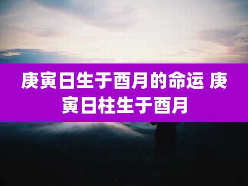 庚寅日生于酉月的命运 庚寅日柱生于酉月