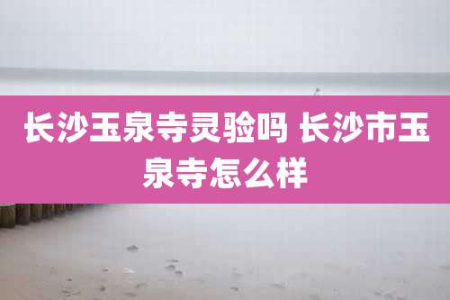 长沙玉泉寺灵验吗 长沙市玉泉寺怎么样