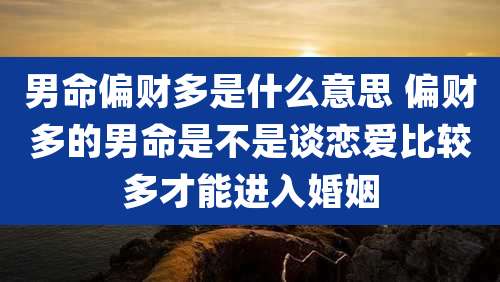 男命偏财多是什么意思 偏财多的男命是不是谈恋爱比较多才能进入婚姻