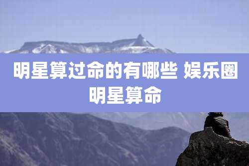 明星算过命的有哪些 娱乐圈明星算命