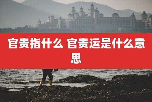 官贵指什么 官贵运是什么意思