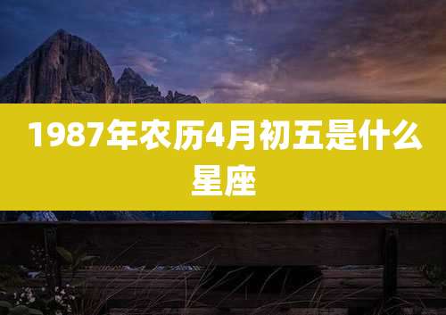 1987年农历4月初五是什么星座
