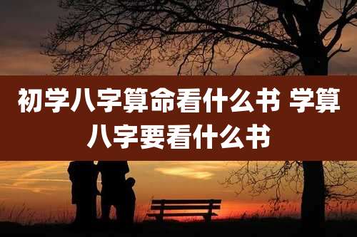 初学八字算命看什么书 学算八字要看什么书