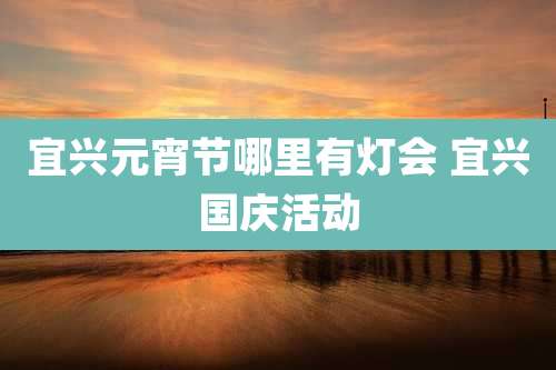 宜兴元宵节哪里有灯会 宜兴国庆活动