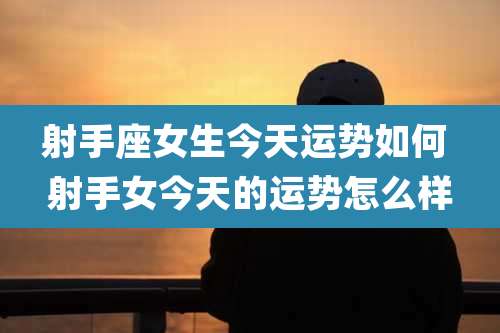 射手座女生今天运势如何 射手女今天的运势怎么样