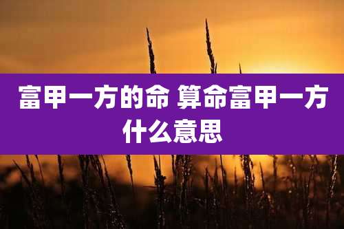 富甲一方的命 算命富甲一方什么意思