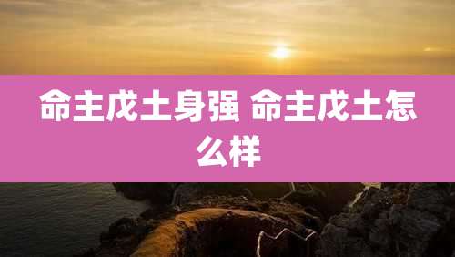 命主戊土身强 命主戊土怎么样