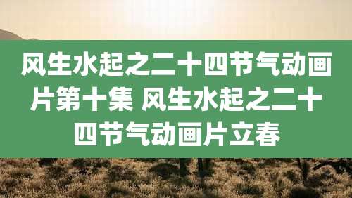 风生水起之二十四节气动画片第十集 风生水起之二十四节气动画片立春