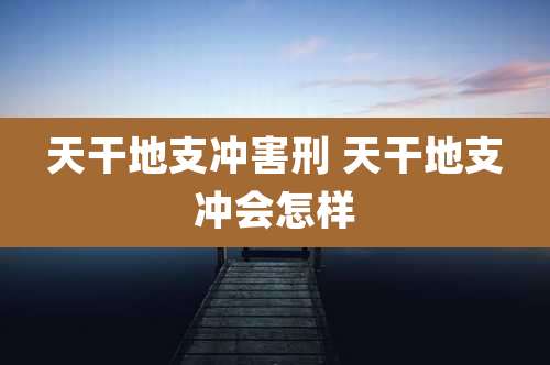 天干地支冲害刑 天干地支冲会怎样
