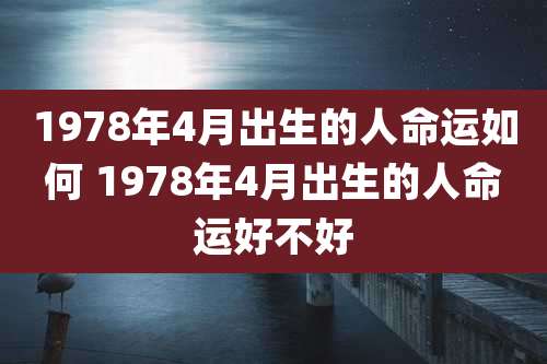 1978年4月出生的人命运如何 1978年4月出生的人命运好不好