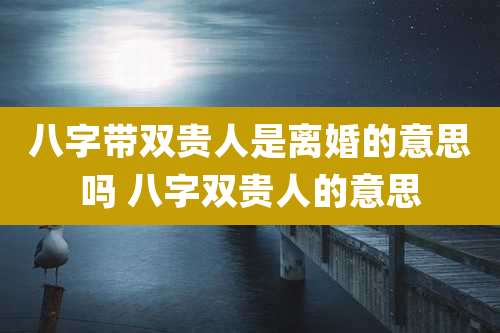 八字带双贵人是离婚的意思吗 八字双贵人的意思