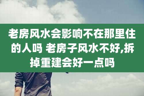 老房风水会影响不在那里住的人吗 老房子风水不好,拆掉重建会好一点吗