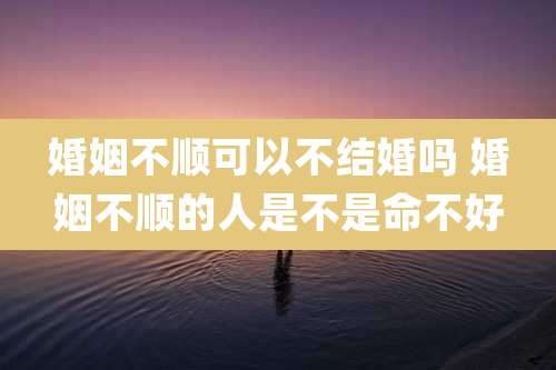 婚姻不顺可以不结婚吗 婚姻不顺的人是不是命不好