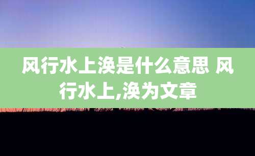 风行水上涣是什么意思 风行水上,涣为文章