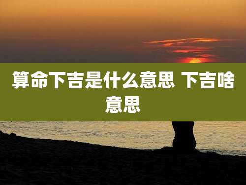 算命下吉是什么意思 下吉啥意思