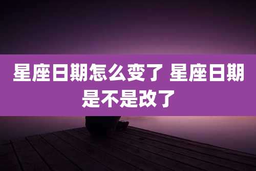 星座日期怎么变了 星座日期是不是改了