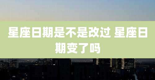 星座日期是不是改过 星座日期变了吗