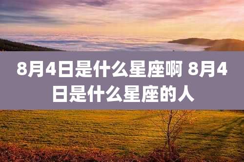 8月4日是什么星座啊 8月4日是什么星座的人