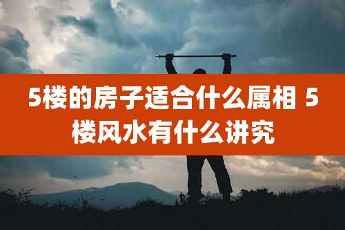 5楼的房子适合什么属相 5楼风水有什么讲究